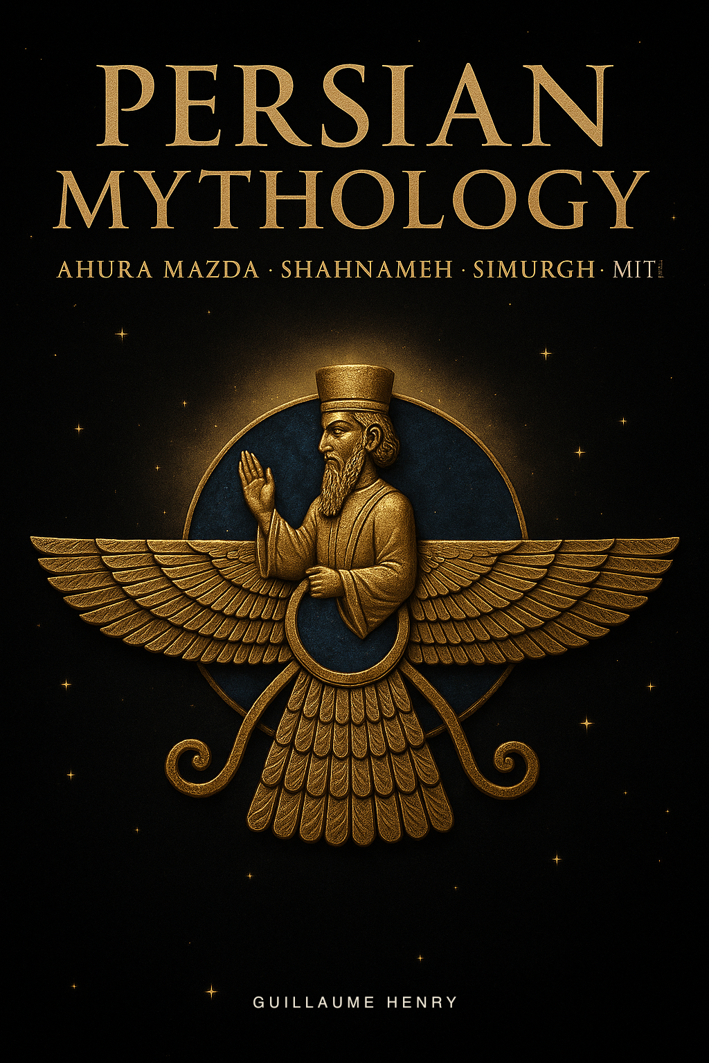 Persian Mythology: The Complete Guide to Ahura Mazda, Ahriman, Mithra, and the Cosmic Dualism That Shaped Three Religions